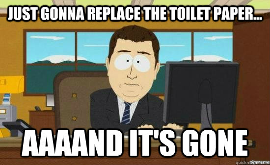 just gonna replace the toilet paper aaaand its gone - aaaand its gone