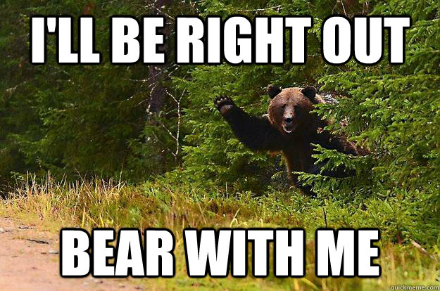ill be right out bear with me -