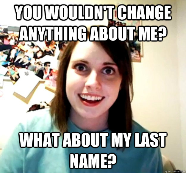 you wouldnt change anything about me what about my last na - Overly Attached Girlfriend