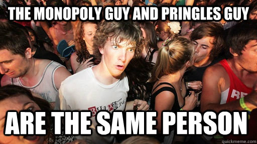the monopoly guy and pringles guy are the same person - Sudden Clarity Clarence