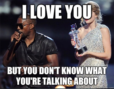 I love you But you dont know what youre talking about - Imma let you finish