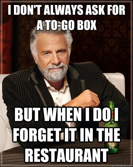 i dont always ask for a togo box but when i do i forget it - The Most Interesting Man In The World