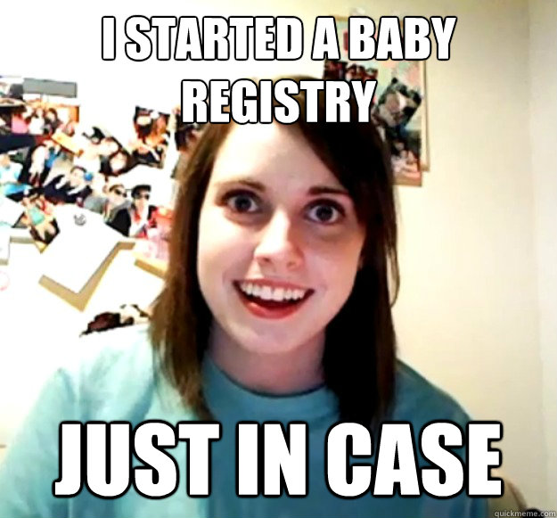 i started a baby registry just in case - Overly Attached Girlfriend