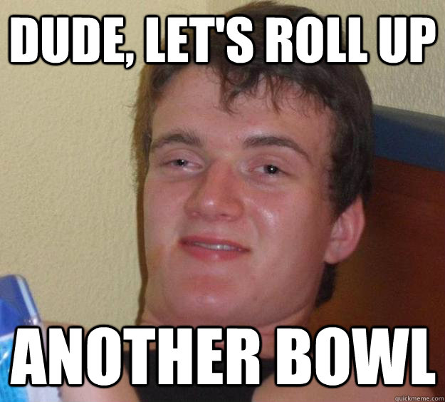 dude lets roll up another bowl - 10 Guy