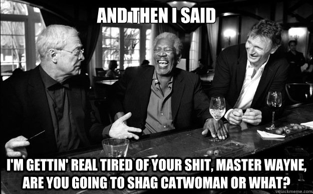 and then i said im gettin real tired of your shit master -