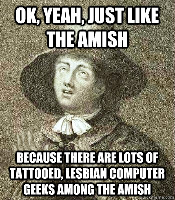 ok yeah just like the amish because there are lots of tatt - Quaker Problems