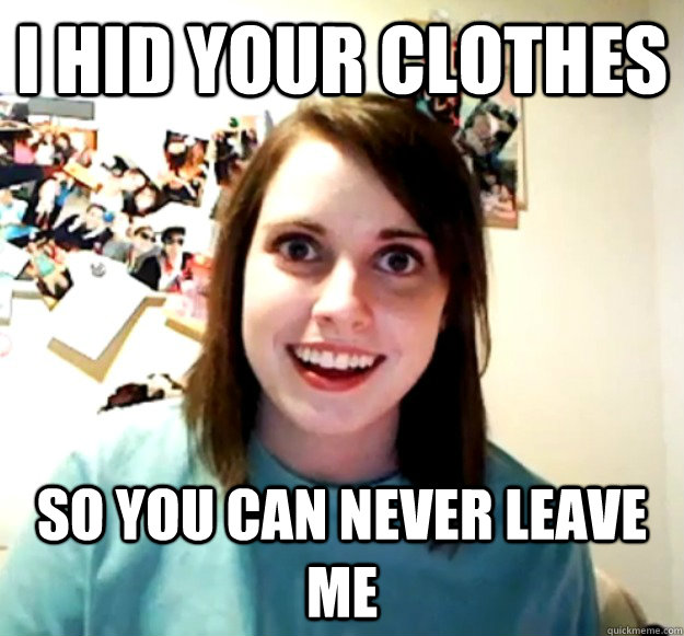 i hid your clothes so you can never leave me - Overly Attached Girlfriend