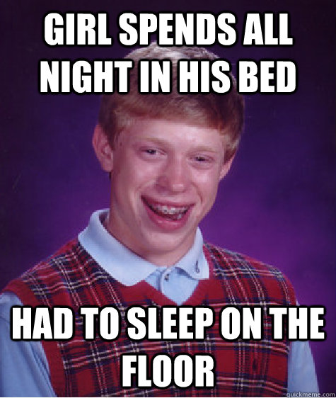 girl spends all night in his bed had to sleep on the floor - Bad Luck Brian