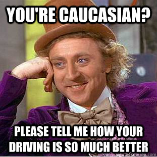 youre caucasian please tell me how your driving is so much - Condescending Wonka