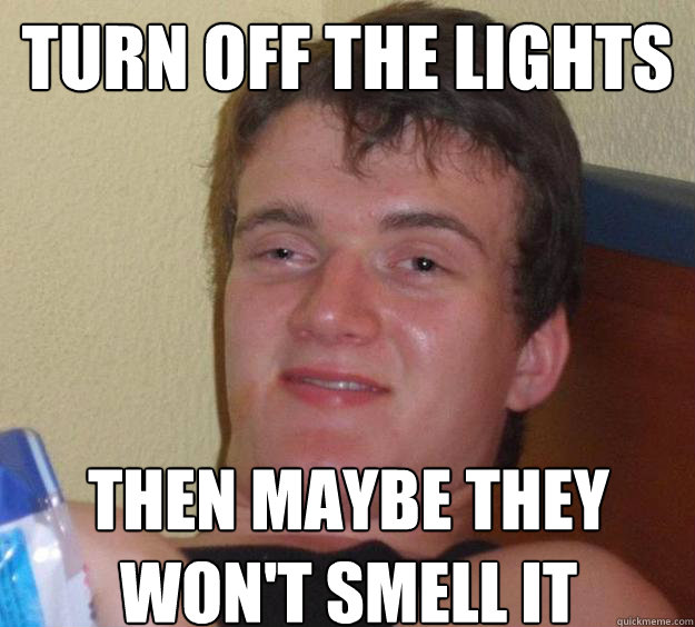 turn off the lights then maybe they wont smell it - 10 Guy
