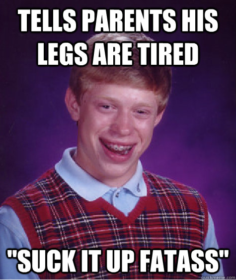 tells parents his legs are tired suck it up fatass - Bad Luck Brian