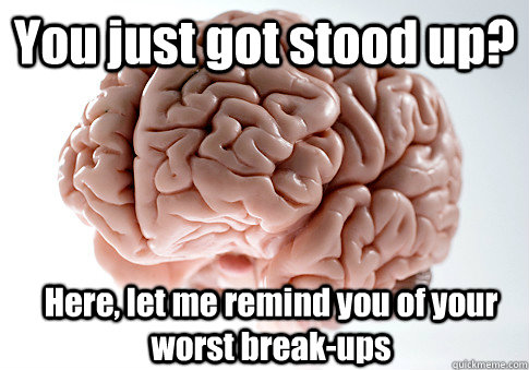 you just got stood up here let me remind you of your worst - Scumbag Brain