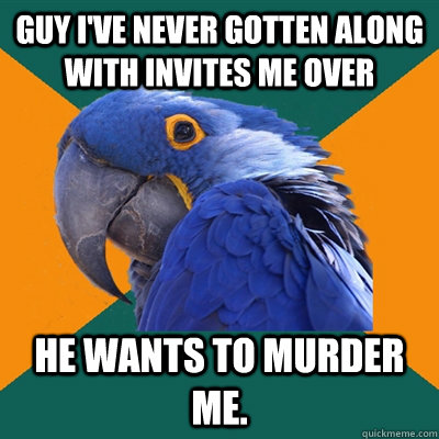 guy ive never gotten along with invites me over he wants to - Paranoid Parrot