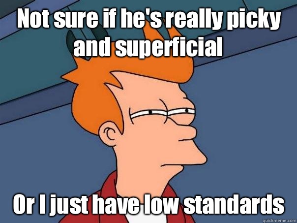 Not sure if hes really picky and superficial Or I just have - Futurama Fry