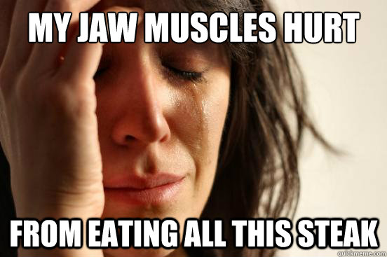 my jaw muscles hurt from eating all this steak - First World Problems
