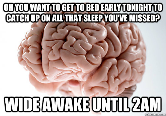 oh you want to get to bed early tonight to catch up on all t - Scumbag brain on life