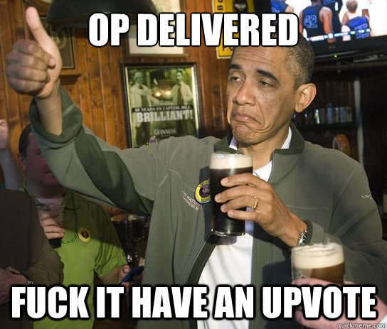 op delivered fuck it have an upvote - Upvoting Obama