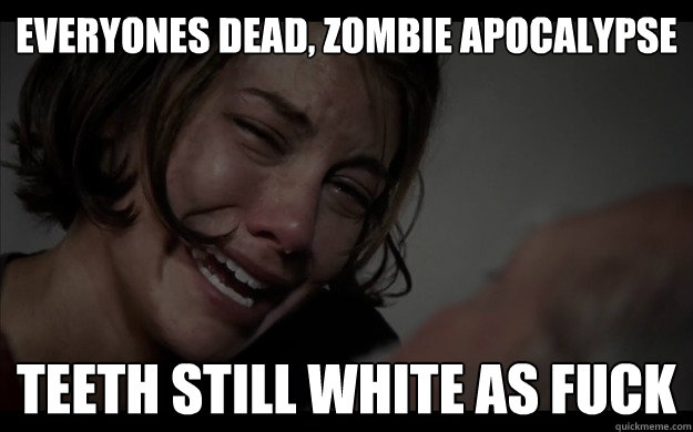 everyones dead zombie apocalypse teeth still white as fuck -