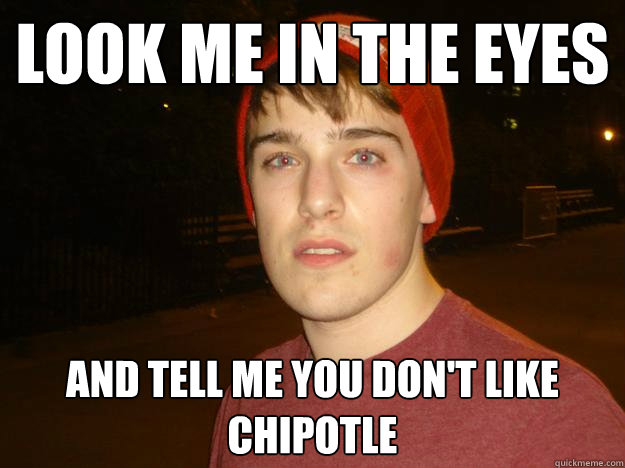 look me in the eyes and tell me you dont like chipotle - Pototsky 1