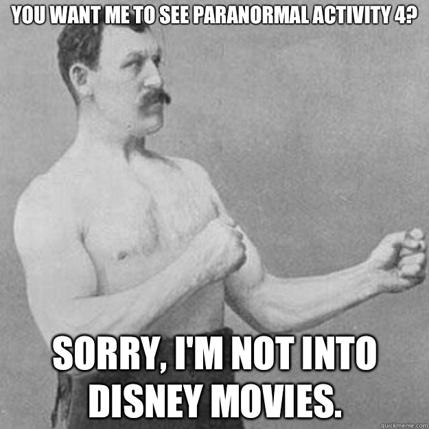 You want me to see paranormal activity 4 Sorry Im not into D - overly manly man