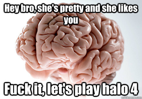 hey bro shes pretty and she likes you fuck it lets play - Scumbag Brain