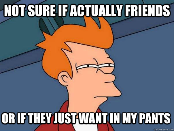 not sure if actually friends or if they just want in my pant - Futurama Fry
