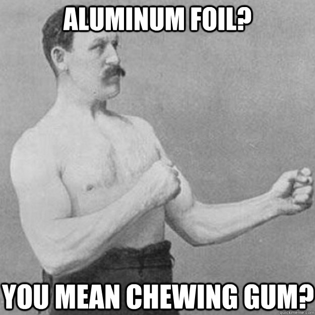 aluminum foil you mean chewing gum - overly manly man