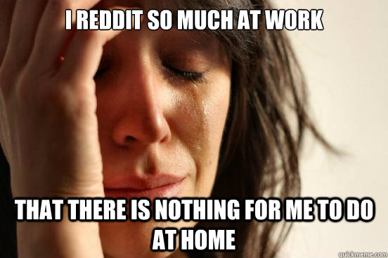 i reddit so much at work that there is nothing for me to do - First World Problems
