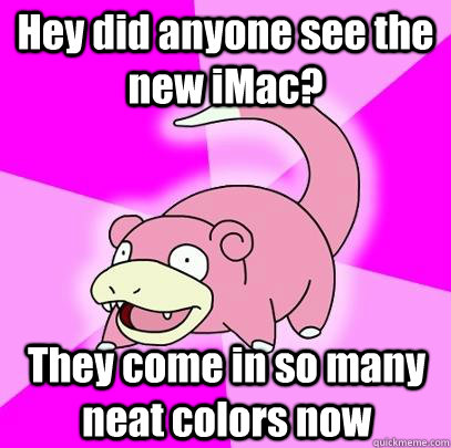 hey did anyone see the new imac they come in so many neat c - Slowpoke