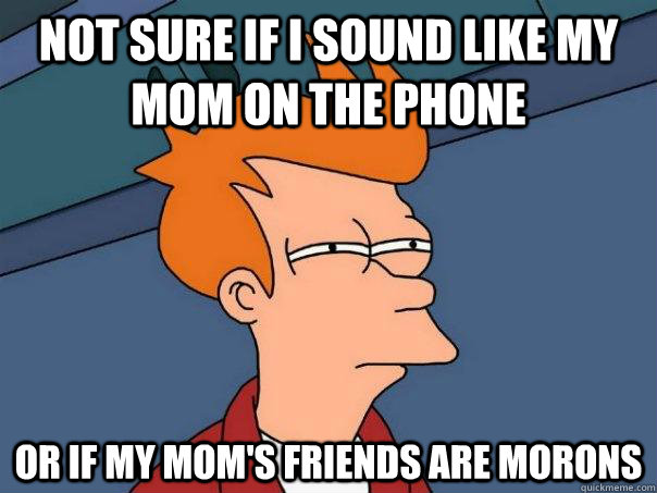 not sure if i sound like my mom on the phone or if my moms - Futurama Fry