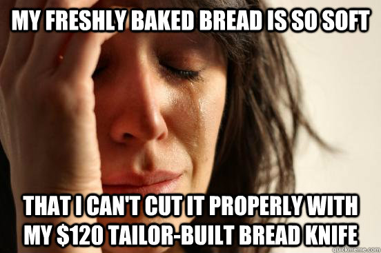my freshly baked bread is so soft that i cant cut it proper - First World Problems