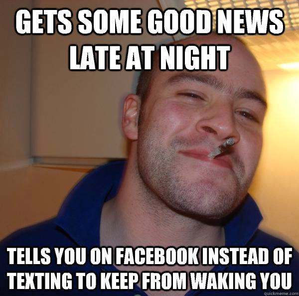 gets some good news late at night tells you on facebook inst - Good Guy Greg