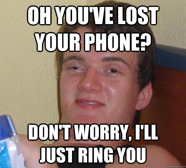 oh youve lost your phone dont worry ill just ring you - 10 Guy