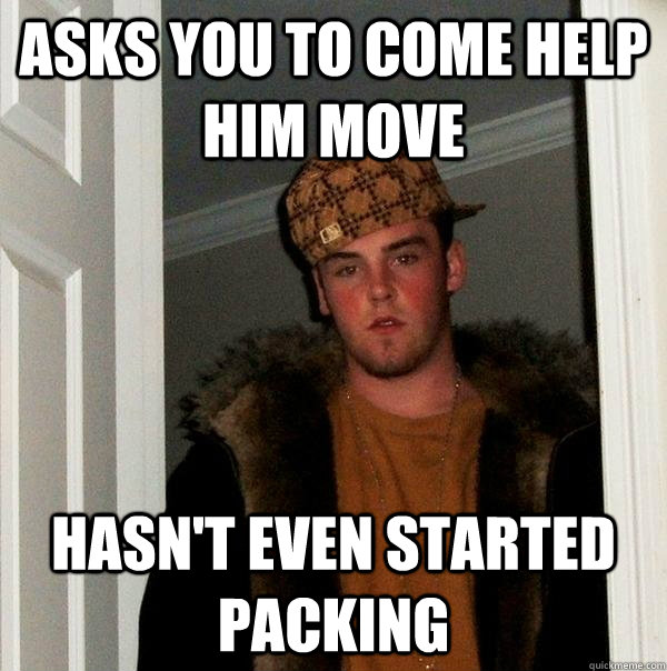 asks you to come help him move hasnt even started packing - Scumbag Steve