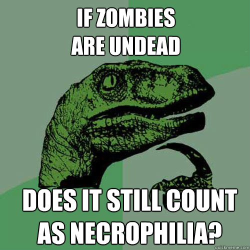 if zombies are undead does it still count as necrophilia - Philosoraptor