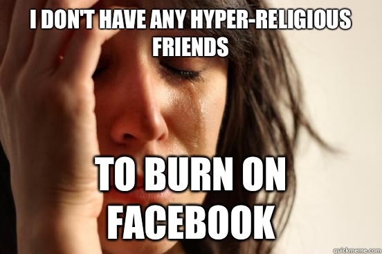 I dont have any hyperreligious friends To burn on facebook - First World Problems