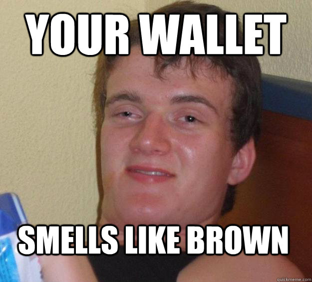 your wallet smells like brown - 10 Guy