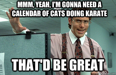 mmm yeah im gonna need a calendar of cats doing karate th - Office Space