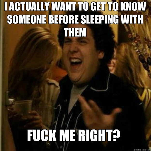 i actually want to get to know someone before sleeping with - Fuck Me Right