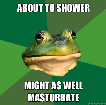 about to shower might as well masturbate - Foul Bachelor Frog