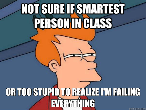 not sure if smartest person in class or too stupid to realiz - Futurama Fry