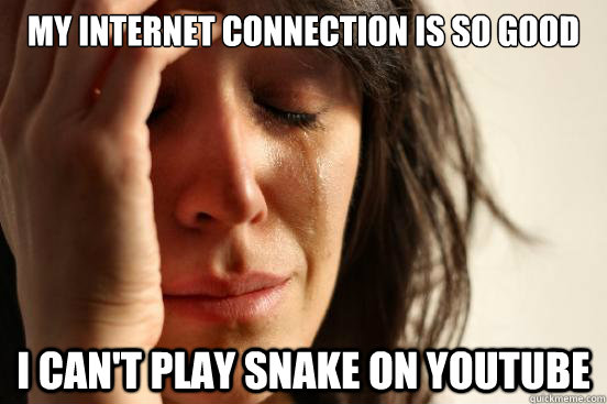 my internet connection is so good i cant play snake on yout - First World Problems