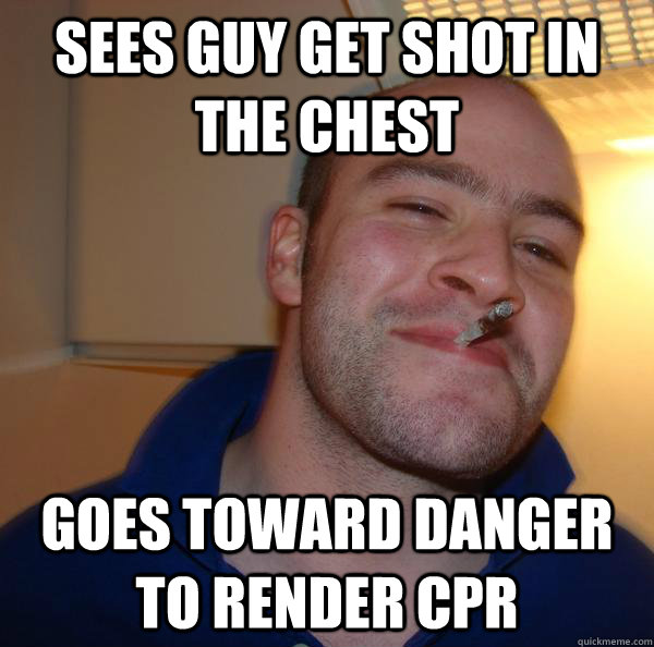 sees guy get shot in the chest goes toward danger to render - Good Guy Greg