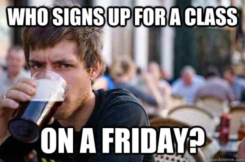 who signs up for a class on a friday - Lazy College Senior