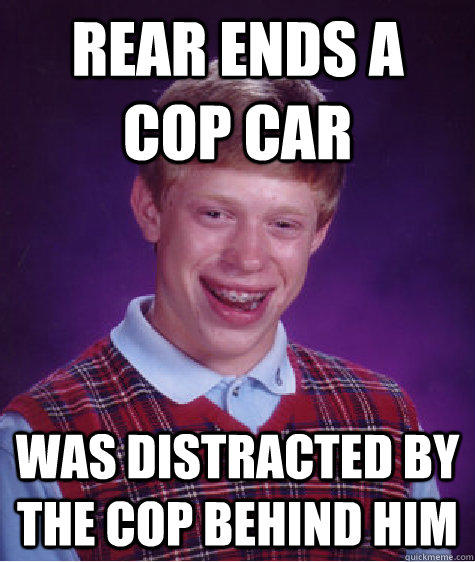 rear ends a cop car was distracted by the cop behind him - Bad Luck Brian