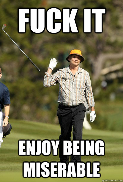 fuck it enjoy being miserable - fuck it bill murray