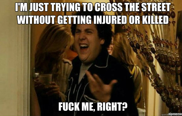 im just trying to cross the street without getting injured - fuck me right