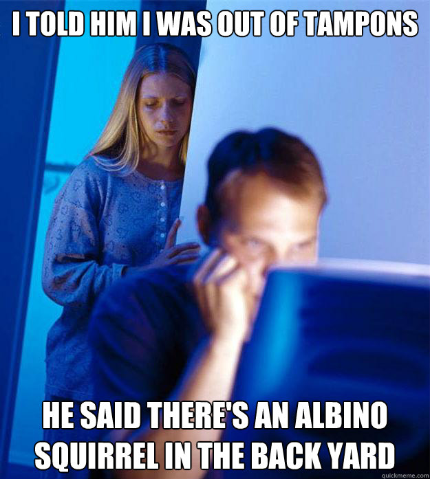 i told him i was out of tampons he said theres an albino sq - Redditors Wife