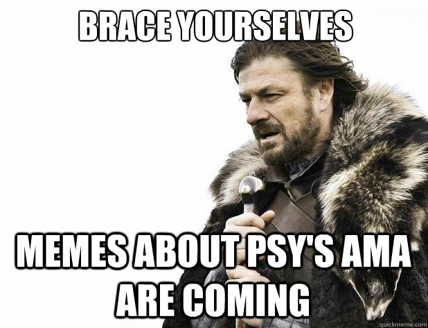 brace yourselves memes about psys ama are coming - Brace Yourself