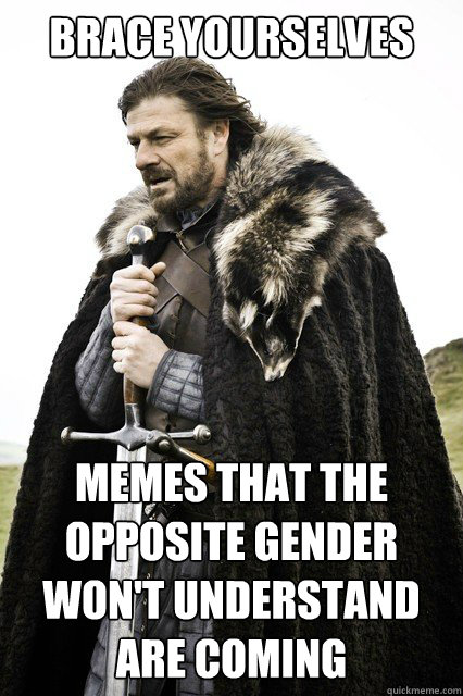 brace yourselves memes that the opposite gender wont unders - brace yourself